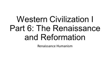 Western Civilization I Part 6: The Renaissance and Reformation Renaissance Humanism.