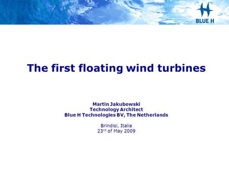 The first floating wind turbines Martin Jakubowski Technology Architect Blue H Technologies BV, The Netherlands Brindisi, Italia 23rd of May 2009 1.