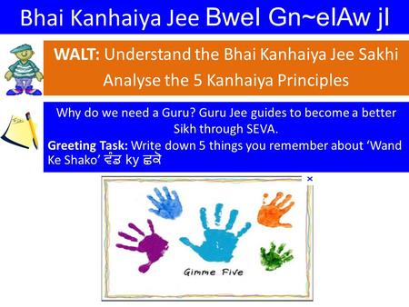 Bhai Kanhaiya Jee BweI Gn~eIAw jI WALT: Understand the Bhai Kanhaiya Jee Sakhi Analyse the 5 Kanhaiya Principles Why do we need a Guru? Guru Jee guides.