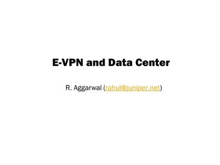 Copyright © 2004 Juniper Networks, Inc. Proprietary and Confidentialwww.juniper.net 1 E-VPN and Data Center R. Aggarwal