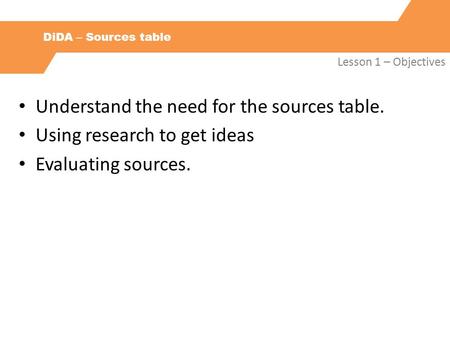 DiDA – Sources table Lesson 1 – Objectives Understand the need for the sources table. Using research to get ideas Evaluating sources.