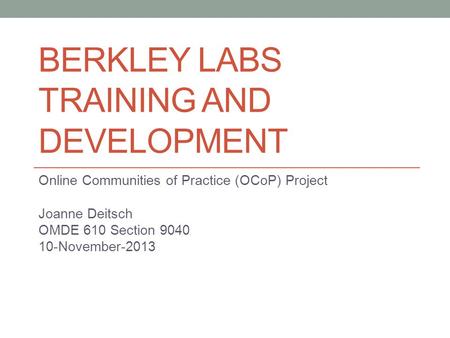 BERKLEY LABS TRAINING AND DEVELOPMENT Online Communities of Practice (OCoP) Project Joanne Deitsch OMDE 610 Section 9040 10-November-2013.