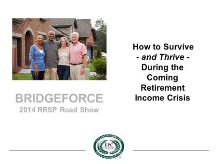 BRIDGEFORCE 2014 RRSP Road Show How to Survive - and Thrive - During the Coming Retirement Income Crisis.
