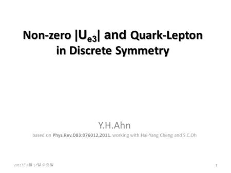 Non-zero |U e3 | and Quark-Lepton in Discrete Symmetry Y.H.Ahn based on Phys.Rev.D83:076012,2011. working with Hai-Yang Cheng and S.C.Oh 1 2011 년 8 월 17.