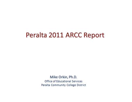 Peralta 2011 ARCC Report Mike Orkin, Ph.D. Office of Educational Services Peralta Community College District.