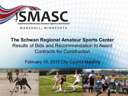 The Schwan Regional Amateur Sports Center Results of Bids and Recommendation to Award Contracts for Construction February 10, 2015 City Council Meeting.