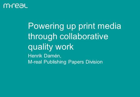 Henrik Damén, M-real Publishing Papers Division Powering up print media through collaborative quality work.