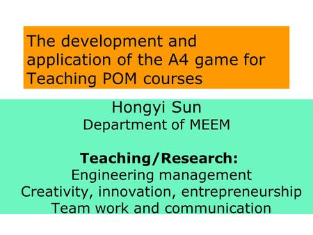 The development and application of the A4 game for Teaching POM courses Hongyi Sun Department of MEEM Teaching/Research: Engineering management Creativity,