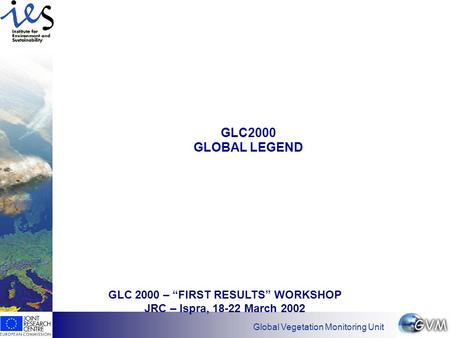Has EO found its customers? Global Vegetation Monitoring Unit GLC2000 GLOBAL LEGEND GLC 2000 – “FIRST RESULTS” WORKSHOP JRC – Ispra, 18-22 March 2002.
