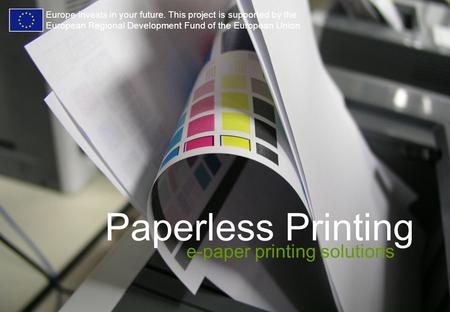Paperless Printing e-paper printing solutions Europe invests in your future. This project is supported by the European Regional Development Fund of the.