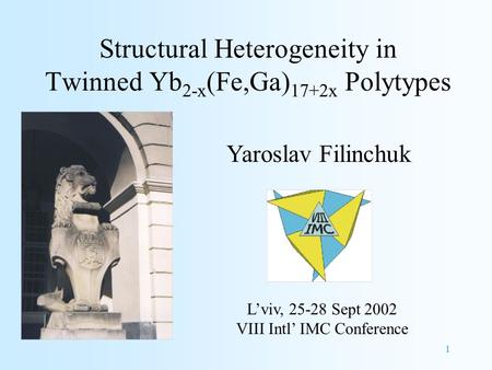1 Structural Heterogeneity in Twinned Yb 2-x (Fe,Ga) 17+2x Polytypes Yaroslav Filinchuk L’viv, 25-28 Sept 2002 VIII Intl’ IMC Conference.