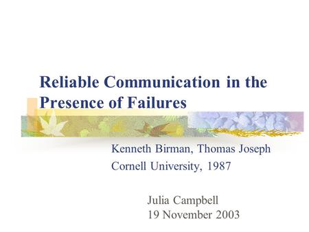Reliable Communication in the Presence of Failures Kenneth Birman, Thomas Joseph Cornell University, 1987 Julia Campbell 19 November 2003.