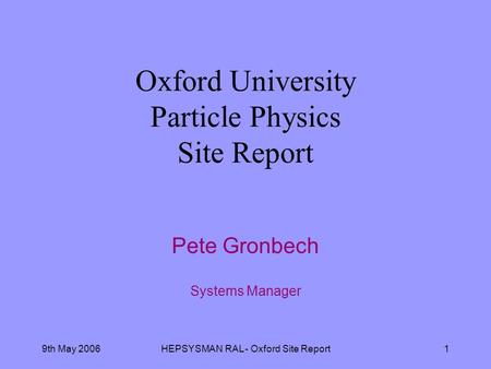 9th May 2006HEPSYSMAN RAL - Oxford Site Report1 Oxford University Particle Physics Site Report Pete Gronbech Systems Manager.