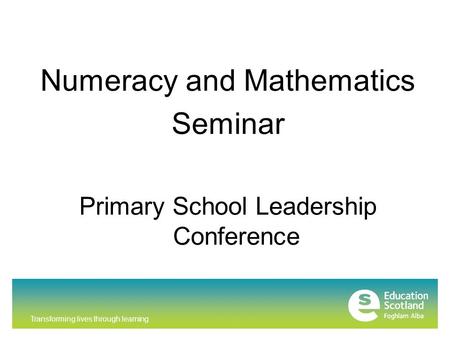 Transforming lives through learning Numeracy and Mathematics Seminar Primary School Leadership Conference.