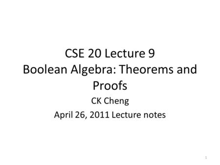 CSE 20 Lecture 9 Boolean Algebra: Theorems and Proofs CK Cheng April 26, 2011 Lecture notes 1.