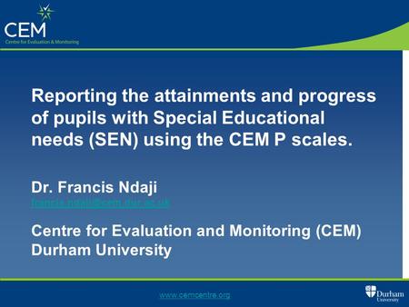 Reporting the attainments and progress of pupils with Special Educational needs (SEN) using the CEM P scales. Dr. Francis Ndaji