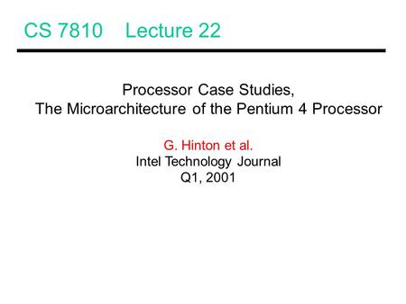 CS 7810 Lecture 22 Processor Case Studies, The Microarchitecture of the Pentium 4 Processor G. Hinton et al. Intel Technology Journal Q1, 2001.