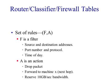 Router/Classifier/Firewall Tables Set of rules—(F,A)  F is a filter Source and destination addresses. Port number and protocol. Time of day.  A is an.