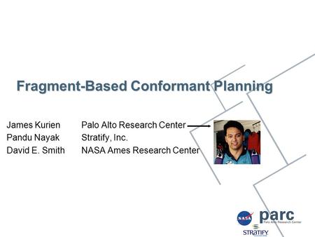 Fragment-Based Conformant Planning James Kurien Palo Alto Research Center Pandu NayakStratify, Inc. David E. SmithNASA Ames Research Center.