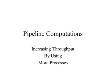 Pipeline Computations Increasing Throughput By Using More Processes.