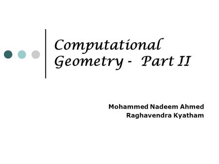 Computational Geometry - Part II Mohammed Nadeem Ahmed Raghavendra Kyatham.