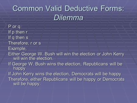 Common Valid Deductive Forms: Dilemma P or q If p then r If q then s Therefore, r or s Example, Either George W. Bush will win the election or John Kerry.