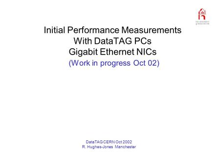DataTAG CERN Oct 2002 R. Hughes-Jones Manchester Initial Performance Measurements With DataTAG PCs Gigabit Ethernet NICs (Work in progress Oct 02)