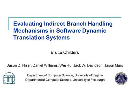 Evaluating Indirect Branch Handling Mechanisms in Software Dynamic Translation Systems Jason D. Hiser, Daniel Williams, Wei Hu, Jack W. Davidson, Jason.