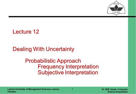 Lahore University of Management Sciences, Lahore, Pakistan Dr. M.M. Awais- Computer Science Department 1 Lecture 12 Dealing With Uncertainty Probabilistic.