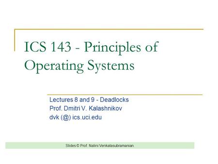 ICS 143 - Principles of Operating Systems Lectures 8 and 9 - Deadlocks Prof. Dmitri V. Kalashnikov dvk ics.uci.edu Slides © Prof. Nalini Venkatasubramanian.
