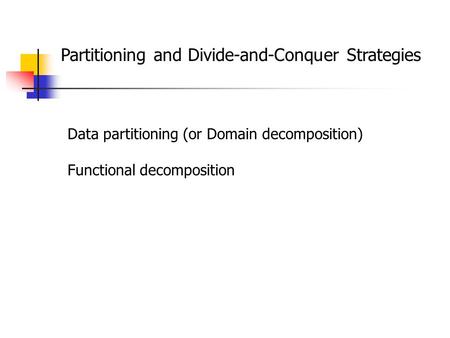 Partitioning and Divide-and-Conquer Strategies Data partitioning (or Domain decomposition) Functional decomposition.