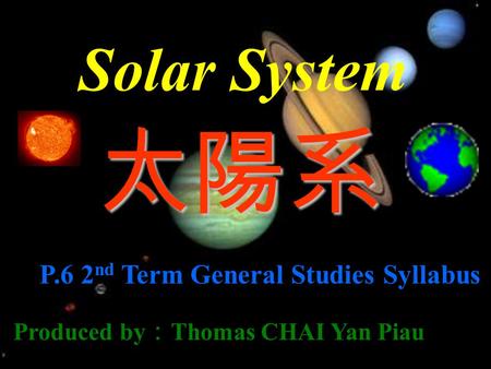 Solar System 太陽系 P.6 2 nd Term General Studies Syllabus Produced by ： Thomas CHAI Yan Piau.