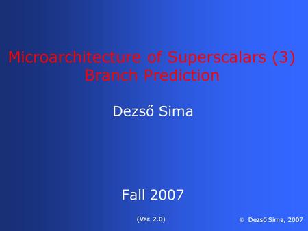 Microarchitecture of Superscalars (3) Branch Prediction Dezső Sima Fall 2007 (Ver. 2.0)  Dezső Sima, 2007.