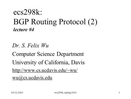 04/12/2001ecs289k, spring 20011 ecs298k: BGP Routing Protocol (2) lecture #4 Dr. S. Felix Wu Computer Science Department University of California, Davis.
