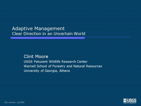 UNL seminar, Jan 2008 Adaptive Management Clear Direction in an Uncertain World Clint Moore USGS Patuxent Wildlife Research Center Warnell School of Forestry.