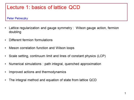 Lecture 1: basics of lattice QCD Peter Petreczky Lattice regularization and gauge symmetry : Wilson gauge action, fermion doubling Different fermion formulations.
