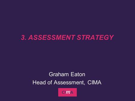 3. ASSESSMENT STRATEGY Graham Eaton Head of Assessment, CIMA.