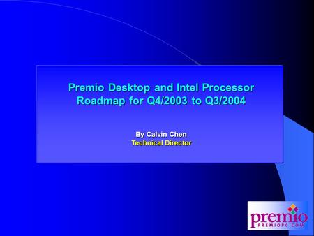 Premio Desktop and Intel Processor Roadmap for Q3/2003 Premio Desktop and Intel Processor Roadmap for Q4/2003 to Q3/2004 By Calvin Chen Technical Director.