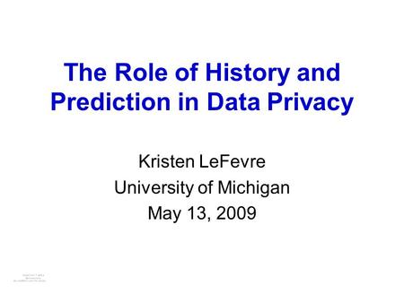 The Role of History and Prediction in Data Privacy Kristen LeFevre University of Michigan May 13, 2009.