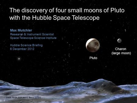 Pluto Charon (large moon) Max Mutchler Research & Instrument Scientist Space Telescope Science Institute Hubble Science Briefing 6 December 2012 The discovery.