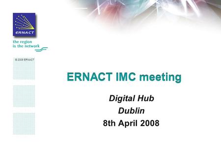 © 2008 ERNACT ERNACT IMC meeting Digital Hub Dublin 8th April 2008.