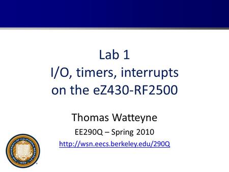 Lab 1 I/O, timers, interrupts on the eZ430-RF2500 Thomas Watteyne EE290Q – Spring 2010