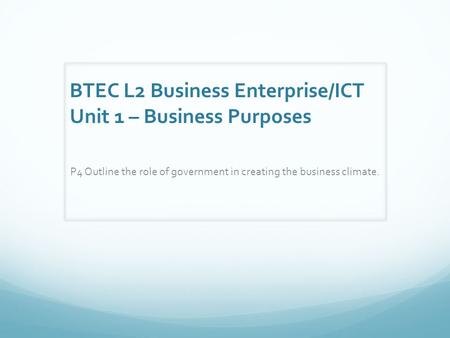BTEC L2 Business Enterprise/ICT Unit 1 – Business Purposes P4 Outline the role of government in creating the business climate.