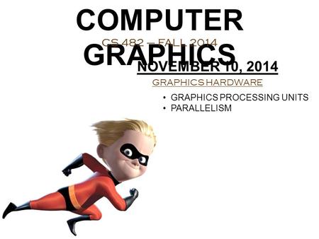 COMPUTER GRAPHICS CS 482 – FALL 2014 NOVEMBER 10, 2014 GRAPHICS HARDWARE GRAPHICS PROCESSING UNITS PARALLELISM.
