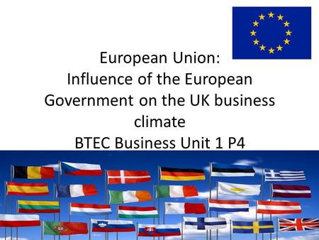 European Union: Influence of the European Government on the UK business climate BTEC Business Unit 1 P4.