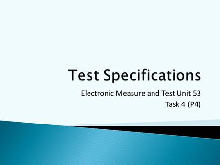 Electronic Measure and Test Unit 53 Task 4 (P4).  A plan that clearly details the tests that will be performed  What to test  How to test (step by.