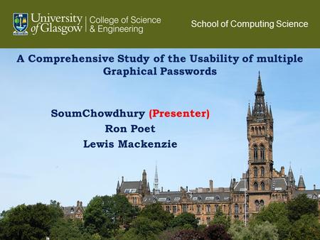A Comprehensive Study of the Usability of multiple Graphical Passwords SoumChowdhury (Presenter) Ron Poet Lewis Mackenzie 1 School of Computing Science.
