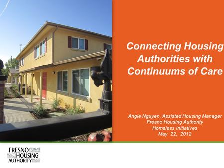 Connecting Housing Authorities with Continuums of Care Angie Nguyen, Assisted Housing Manager Fresno Housing Authority Homeless Initiatives May 22, 2012.