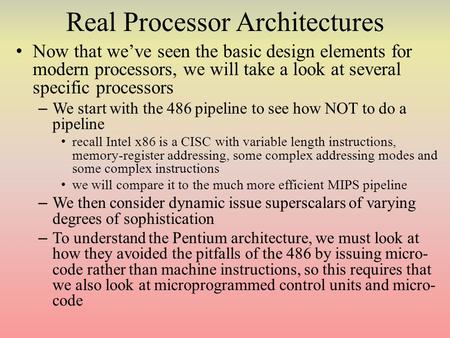 Real Processor Architectures Now that we’ve seen the basic design elements for modern processors, we will take a look at several specific processors –