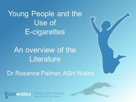 Young People and the Use of E-cigarettes An overview of the Literature Dr Rosanne Palmer, ASH Wales Towards a Tobacco Free Wales Tuag at Gymru Ddi Dybaco.